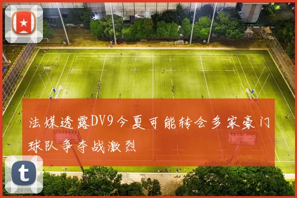 法媒透露DV9今夏可能转会多家豪门球队争夺战激烈