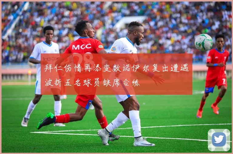 拜仁伤情再添变数诺伊尔复出遭遇波折五名球员缺席合练